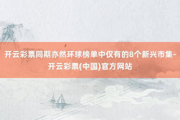 开云彩票同期亦然环球榜单中仅有的8个新兴市集-开云彩票(中国)官方网站