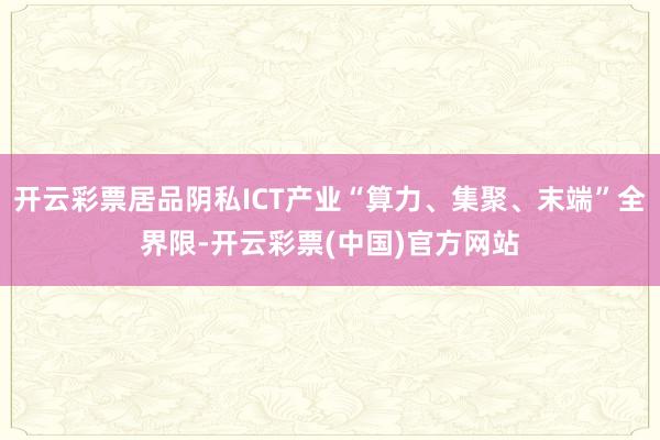 开云彩票居品阴私ICT产业“算力、集聚、末端”全界限-开云彩票(中国)官方网站