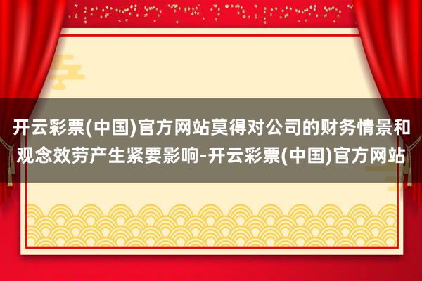 开云彩票(中国)官方网站莫得对公司的财务情景和观念效劳产生紧要影响-开云彩票(中国)官方网站