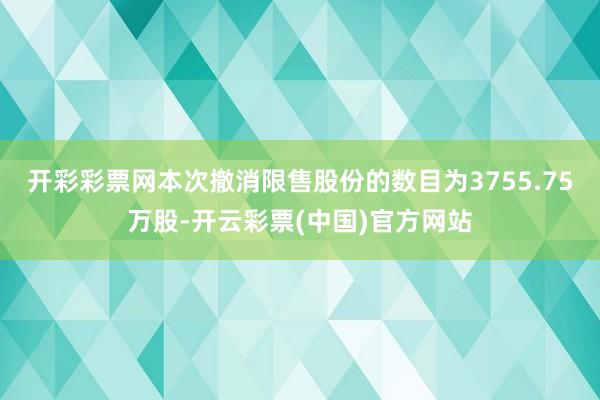 开彩彩票网本次撤消限售股份的数目为3755.75万股-开云彩票(中国)官方网站