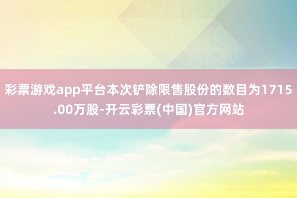 彩票游戏app平台本次铲除限售股份的数目为1715.00万股-开云彩票(中国)官方网站