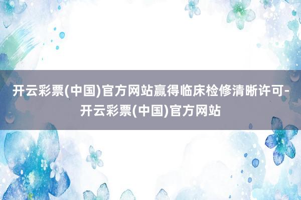 开云彩票(中国)官方网站赢得临床检修清晰许可-开云彩票(中国)官方网站