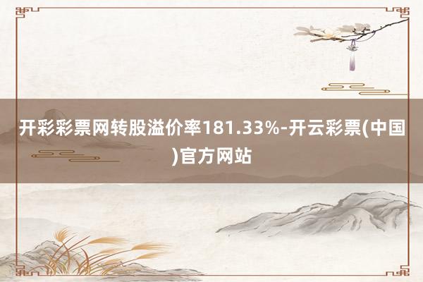 开彩彩票网转股溢价率181.33%-开云彩票(中国)官方网站