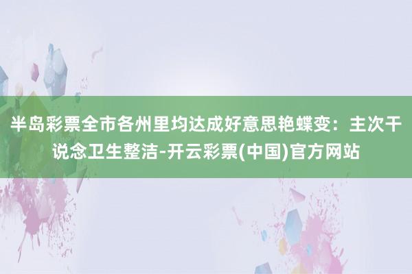 半岛彩票全市各州里均达成好意思艳蝶变：主次干说念卫生整洁-开云彩票(中国)官方网站