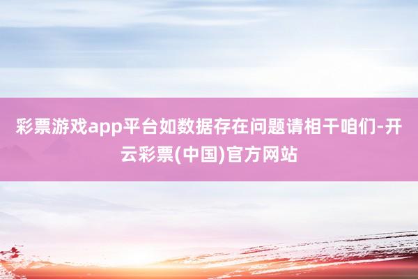 彩票游戏app平台如数据存在问题请相干咱们-开云彩票(中国)官方网站