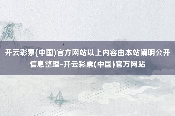 开云彩票(中国)官方网站以上内容由本站阐明公开信息整理-开云彩票(中国)官方网站