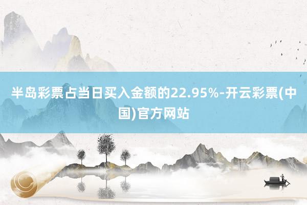 半岛彩票占当日买入金额的22.95%-开云彩票(中国)官方网站