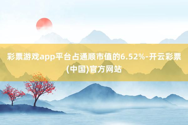 彩票游戏app平台占通顺市值的6.52%-开云彩票(中国)官方网站