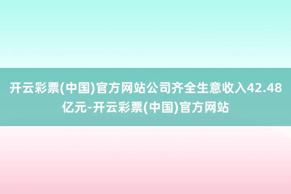 开云彩票(中国)官方网站公司齐全生意收入42.48亿元-开云彩票(中国)官方网站