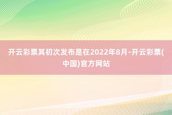 开云彩票其初次发布是在2022年8月-开云彩票(中国)官方网站