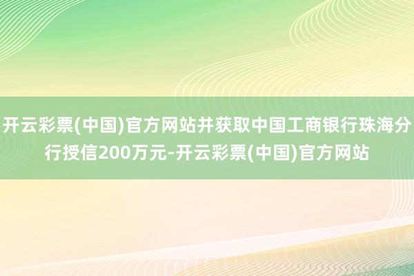 开云彩票(中国)官方网站并获取中国工商银行珠海分行授信200万元-开云彩票(中国)官方网站