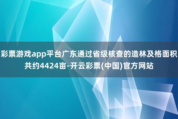 彩票游戏app平台广东通过省级核查的造林及格面积共约4424亩-开云彩票(中国)官方网站