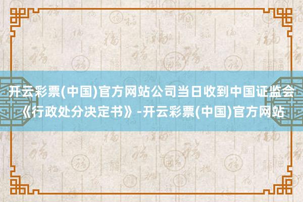 开云彩票(中国)官方网站公司当日收到中国证监会《行政处分决定书》-开云彩票(中国)官方网站