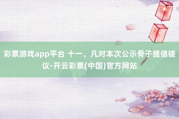 彩票游戏app平台 十一、凡对本次公示骨子提倡磋议-开云彩票(中国)官方网站