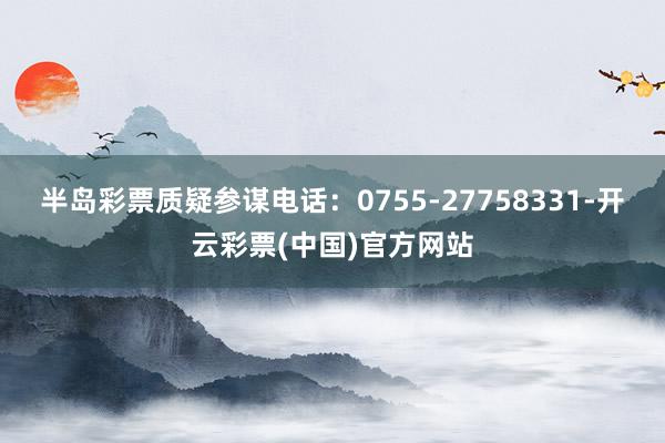 半岛彩票质疑参谋电话：0755-27758331-开云彩票(中国)官方网站