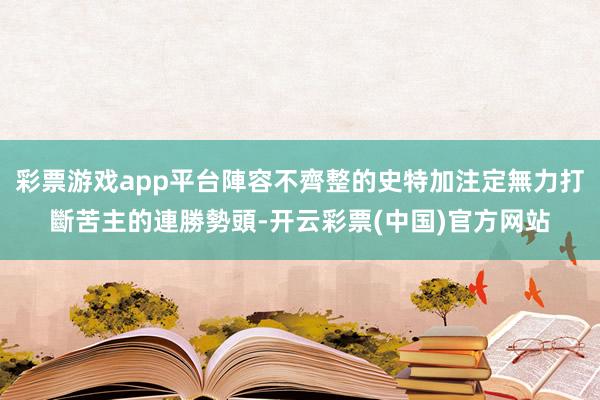 彩票游戏app平台陣容不齊整的史特加注定無力打斷苦主的連勝勢頭-开云彩票(中国)官方网站