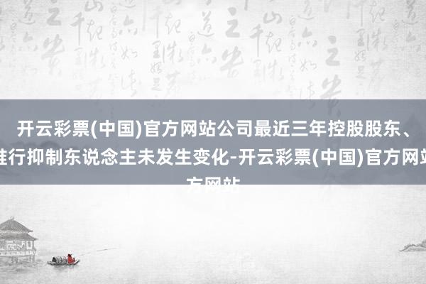 开云彩票(中国)官方网站公司最近三年控股股东、推行抑制东说念主未发生变化-开云彩票(中国)官方网站