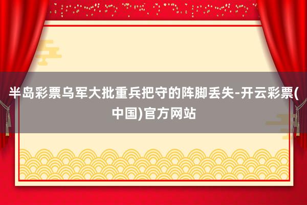 半岛彩票乌军大批重兵把守的阵脚丢失-开云彩票(中国)官方网站