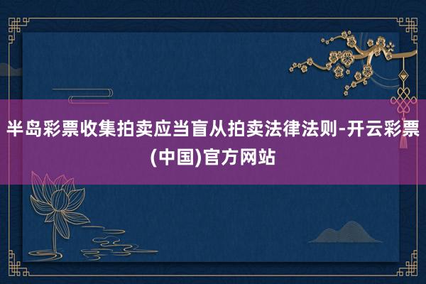 半岛彩票收集拍卖应当盲从拍卖法律法则-开云彩票(中国)官方网站