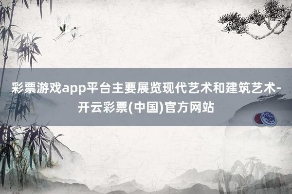 彩票游戏app平台主要展览现代艺术和建筑艺术-开云彩票(中国)官方网站