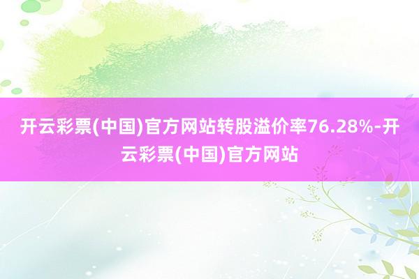 开云彩票(中国)官方网站转股溢价率76.28%-开云彩票(中国)官方网站