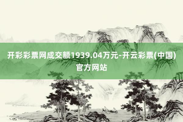 开彩彩票网成交额1939.04万元-开云彩票(中国)官方网站