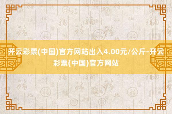 开云彩票(中国)官方网站出入4.00元/公斤-开云彩票(中国)官方网站