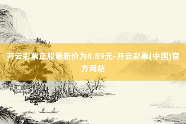 开云彩票正股最新价为8.89元-开云彩票(中国)官方网站