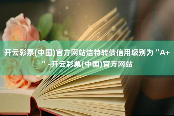 开云彩票(中国)官方网站洁特转债信用级别为“A+”-开云彩票(中国)官方网站