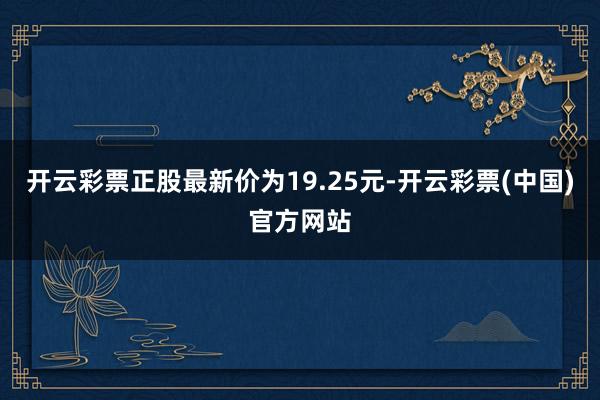 开云彩票正股最新价为19.25元-开云彩票(中国)官方网站