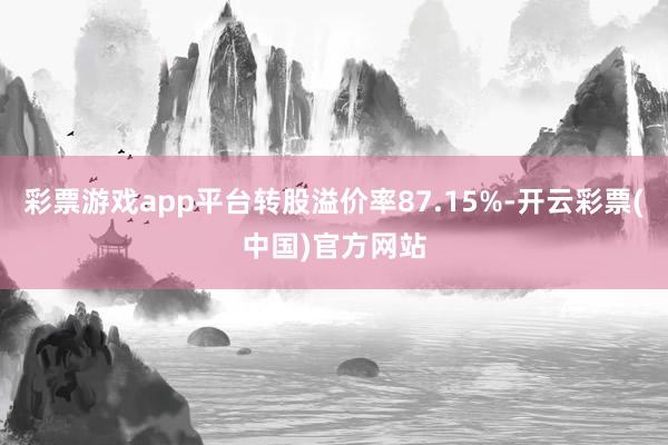 彩票游戏app平台转股溢价率87.15%-开云彩票(中国)官方网站