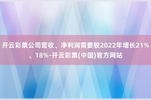 开云彩票公司营收、净利润需要较2022年增长21%、18%-开云彩票(中国)官方网站