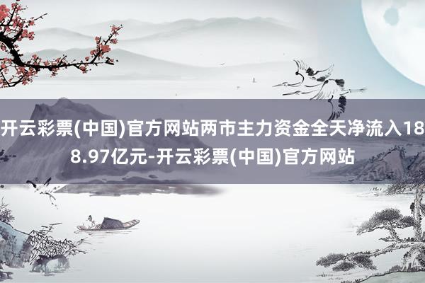 开云彩票(中国)官方网站两市主力资金全天净流入188.97亿元-开云彩票(中国)官方网站