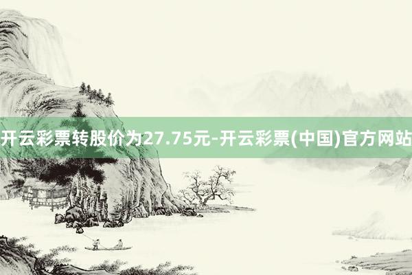 开云彩票转股价为27.75元-开云彩票(中国)官方网站