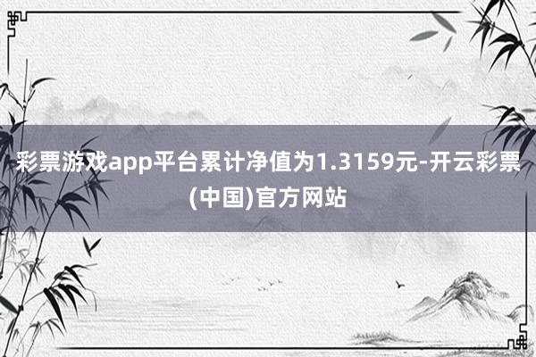 彩票游戏app平台累计净值为1.3159元-开云彩票(中国)官方网站