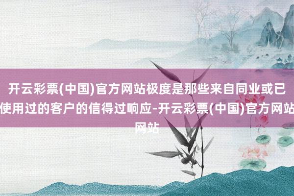 开云彩票(中国)官方网站极度是那些来自同业或已使用过的客户的信得过响应-开云彩票(中国)官方网站