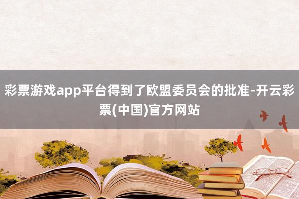 彩票游戏app平台得到了欧盟委员会的批准-开云彩票(中国)官方网站