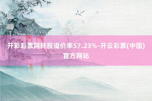 开彩彩票网转股溢价率57.23%-开云彩票(中国)官方网站