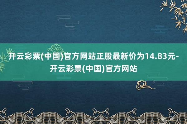 开云彩票(中国)官方网站正股最新价为14.83元-开云彩票(中国)官方网站