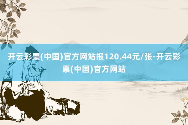 开云彩票(中国)官方网站报120.44元/张-开云彩票(中国)官方网站