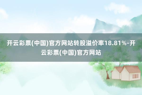 开云彩票(中国)官方网站转股溢价率18.81%-开云彩票(中国)官方网站