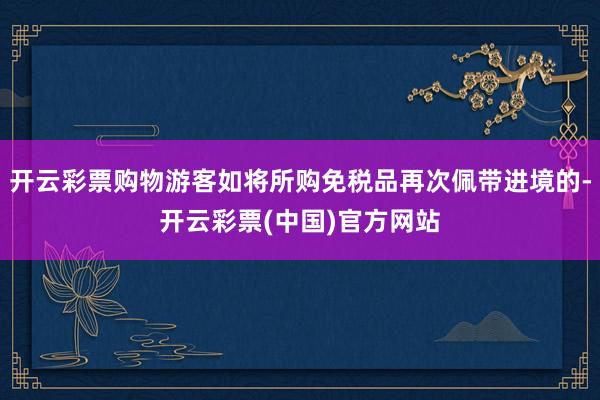 开云彩票购物游客如将所购免税品再次佩带进境的-开云彩票(中国)官方网站