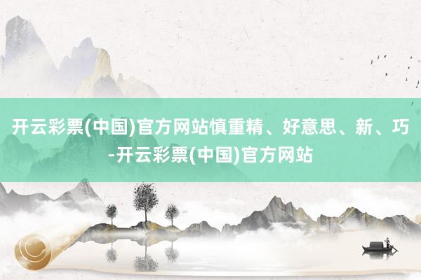 开云彩票(中国)官方网站慎重精、好意思、新、巧-开云彩票(中国)官方网站