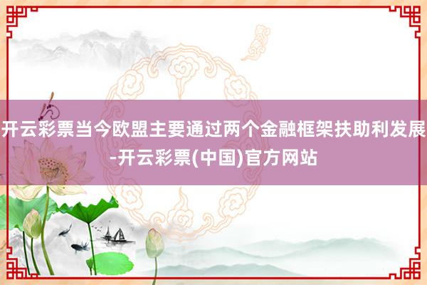 开云彩票当今欧盟主要通过两个金融框架扶助利发展-开云彩票(中国)官方网站