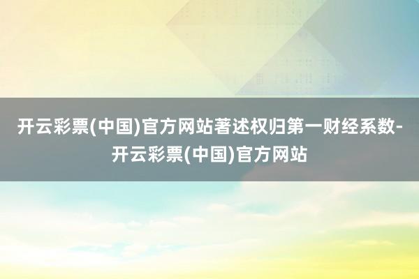 开云彩票(中国)官方网站著述权归第一财经系数-开云彩票(中国)官方网站