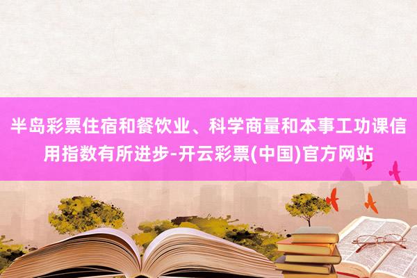 半岛彩票住宿和餐饮业、科学商量和本事工功课信用指数有所进步-开云彩票(中国)官方网站