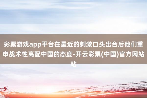 彩票游戏app平台在最近的刺激口头出台后他们重申战术性高配中国的态度-开云彩票(中国)官方网站