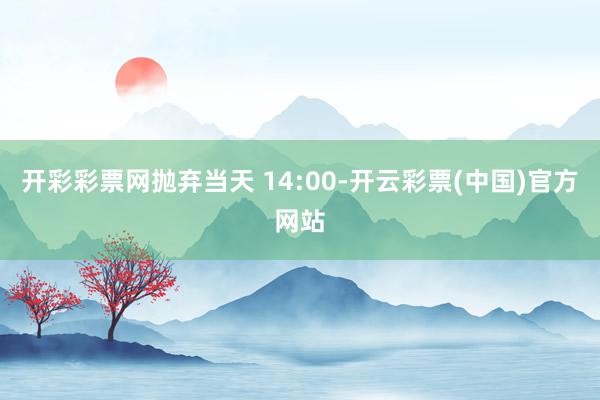 开彩彩票网抛弃当天 14:00-开云彩票(中国)官方网站