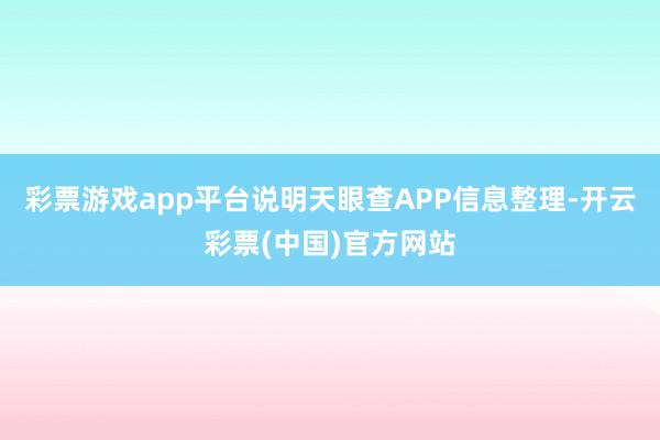 彩票游戏app平台说明天眼查APP信息整理-开云彩票(中国)官方网站