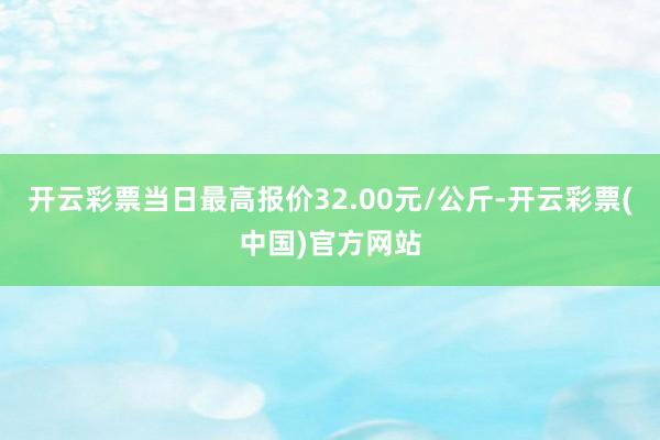 开云彩票当日最高报价32.00元/公斤-开云彩票(中国)官方网站